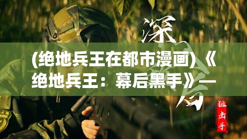 (绝地兵王在都市漫画) 《绝地兵王：幕后黑手》——逆境中的荣耀，兵王面对巨大阴谋的坚毅反击！